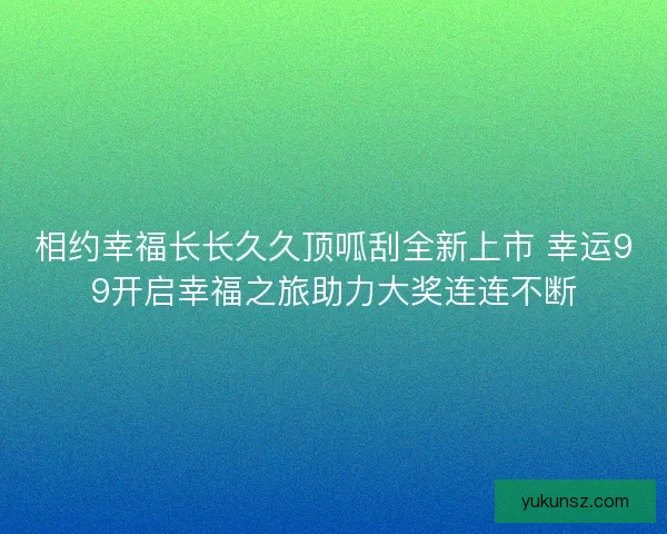 相约幸福长长久久顶呱刮全新上市 幸运99开启幸福之旅助力大奖连连不断