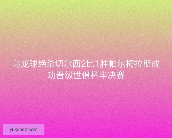 乌龙球绝杀切尔西2比1胜帕尔梅拉斯成功晋级世俱杯半决赛