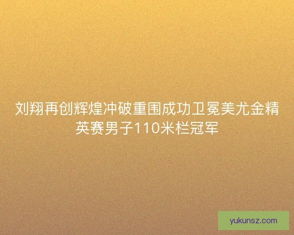 刘翔再创辉煌冲破重围成功卫冕美尤金精英赛男子110米栏冠军