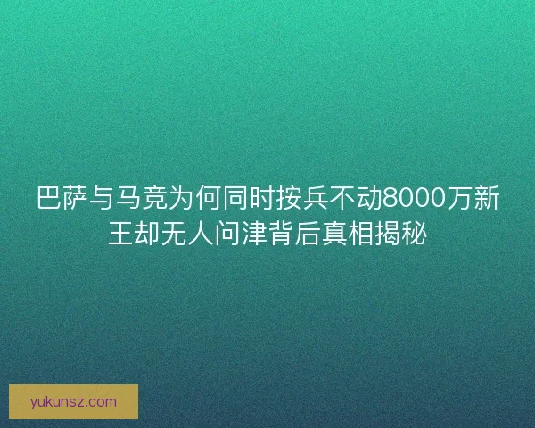 巴萨与马竞为何同时按兵不动8000万新王却无人问津背后真相揭秘
